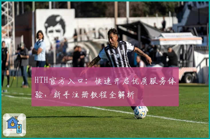 HTH官方入口：快速开启优质服务体验，新手注册教程全解析