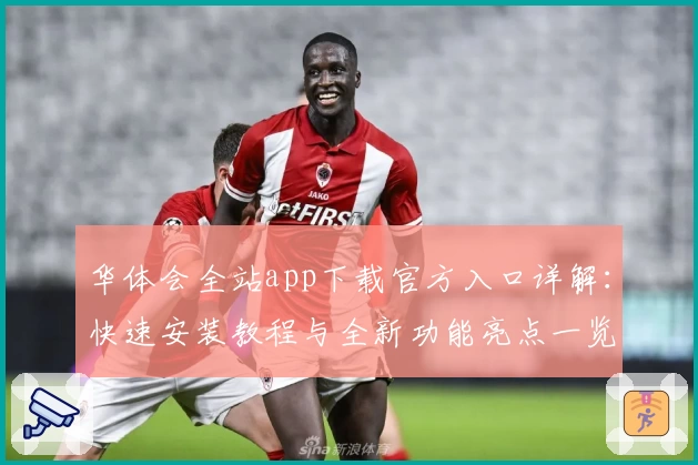 华体会全站app下载官方入口详解:快速安装教程与全新功能亮点一览