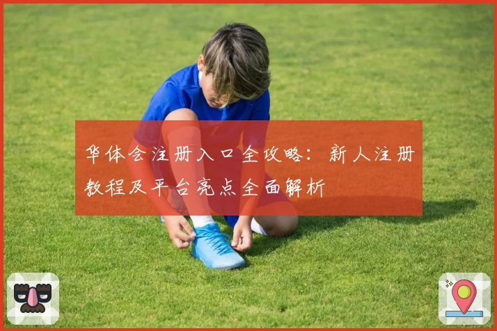 华体会注册入口全攻略：新人注册教程及平台亮点全面解析