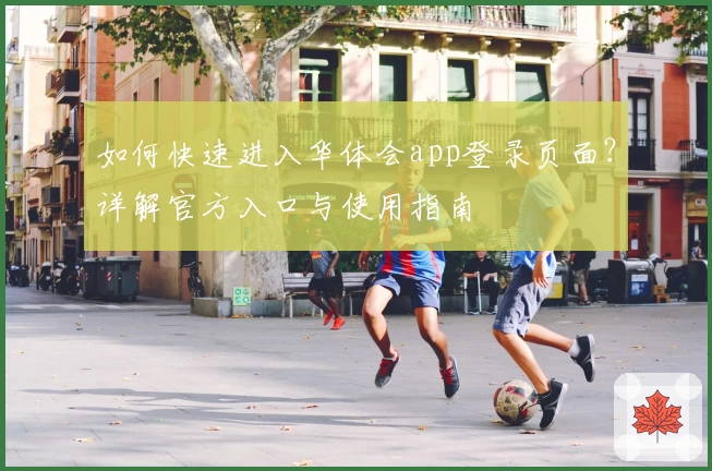 如何快速进入华体会app登录页面？详解官方入口与使用指南