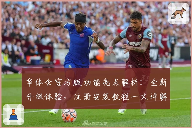 华体会官方版功能亮点解析：全新升级体验，注册安装教程一文详解
