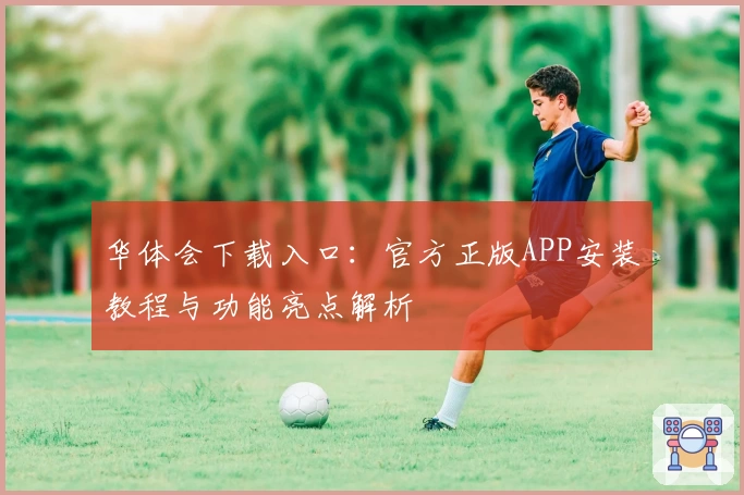 华体会下载入口:官方正版APP安装教程与功能亮点解析