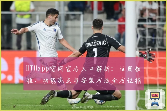 HTHapp官网官方入口解析：注册教程、功能亮点与安装方法全方位指南