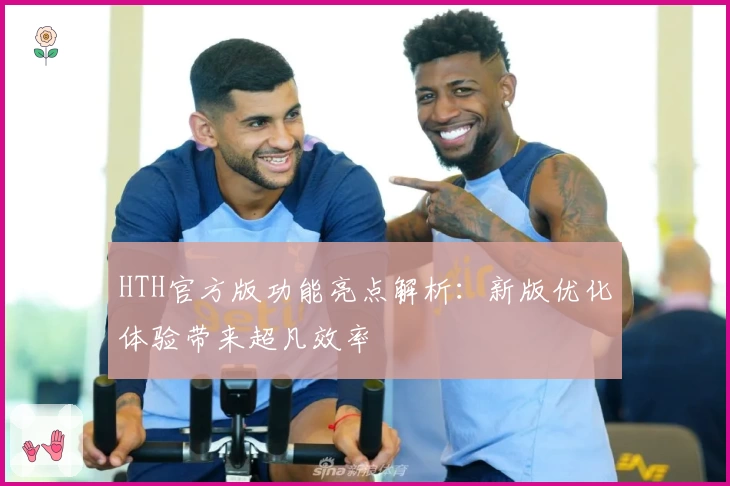 HTH官方版功能亮点解析：新版优化体验带来超凡效率
