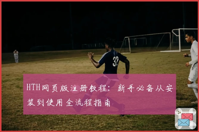 HTH网页版注册教程：新手必备从安装到使用全流程指南