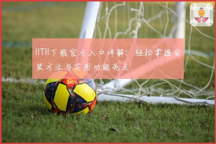 HTH下载官方入口详解：轻松掌握安装方法与实用功能亮点