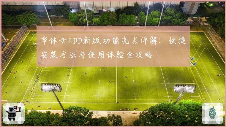 华体会app新版功能亮点详解：快捷安装方法与使用体验全攻略