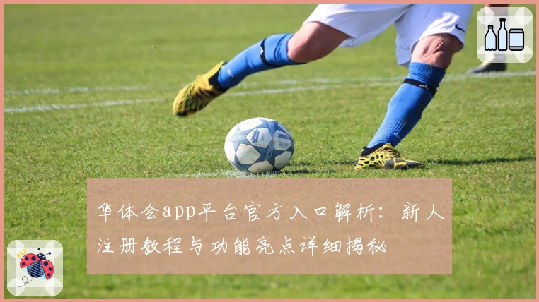 华体会app平台官方入口解析:新人注册教程与功能亮点详细揭秘