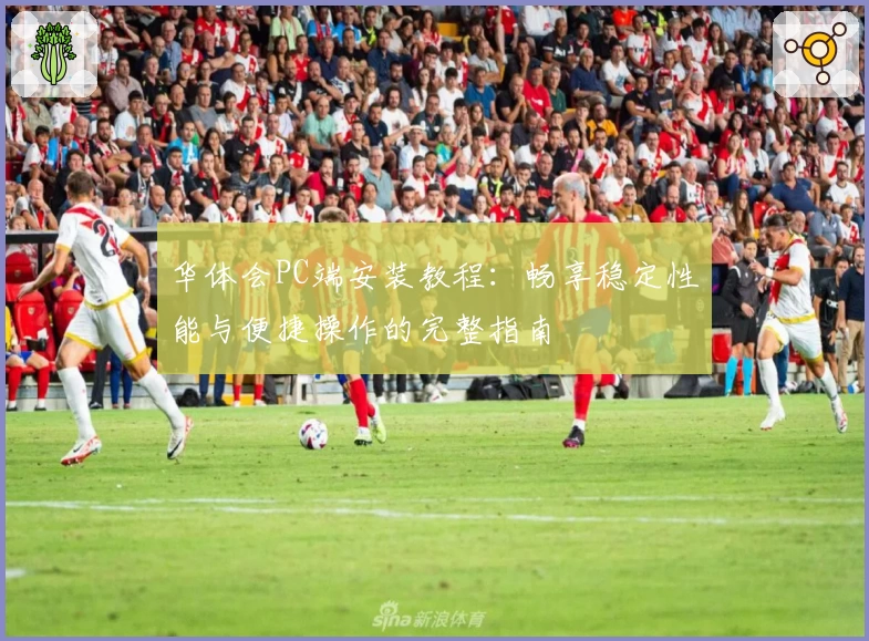 华体会PC端安装教程：畅享稳定性能与便捷操作的完整指南