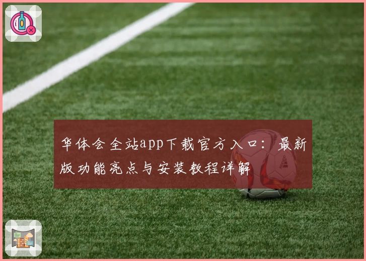 华体会全站app下载官方入口：最新版功能亮点与安装教程详解