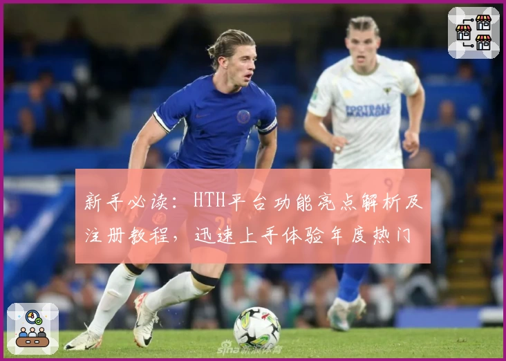 新手必读：HTH平台功能亮点解析及注册教程，迅速上手体验年度热门推荐