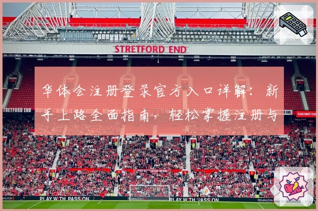 华体会注册登录官方入口详解：新手上路全面指南，轻松掌握注册与登录流程