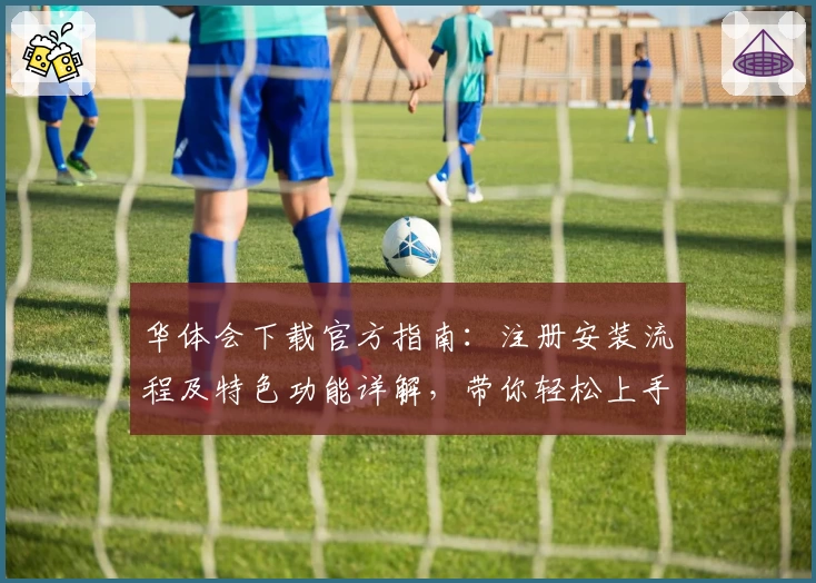 华体会下载官方指南：注册安装流程及特色功能详解，带你轻松上手初体验