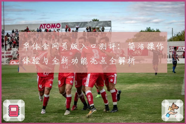 华体会网页版入口测评:简洁操作体验与全新功能亮点全解析