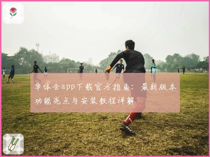 华体会app下载官方指南：最新版本功能亮点与安装教程详解