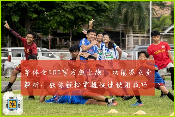 华体会app官方版上线：功能亮点全解析，教你轻松掌握快速使用技巧