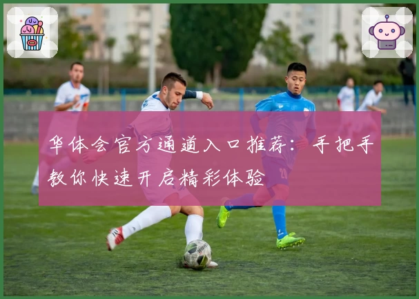 华体会官方通道入口推荐:手把手教你快速开启精彩体验