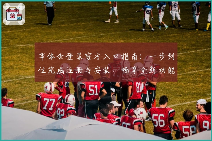 华体会登录官方入口指南：一步到位完成注册与安装，畅享全新功能亮点解析