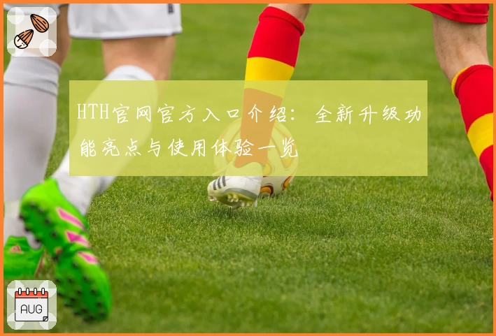 HTH官网官方入口介绍：全新升级功能亮点与使用体验一览