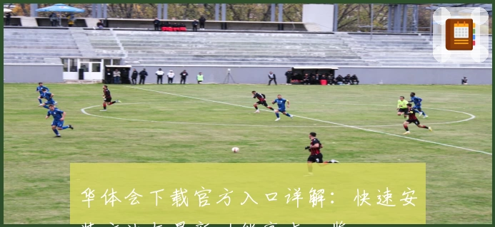 华体会下载官方入口详解:快速安装方法与最新功能亮点一览