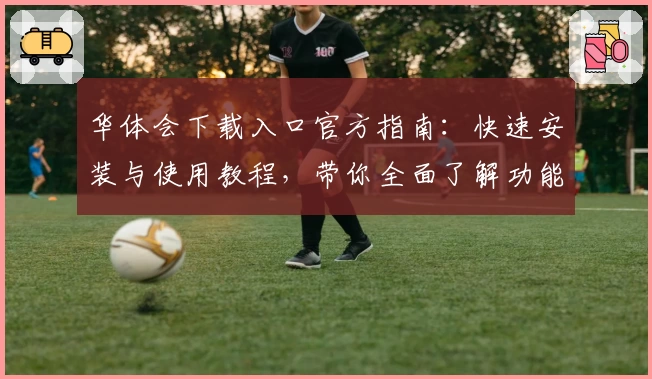 华体会下载入口官方指南：快速安装与使用教程，带你全面了解功能亮点与操作体验