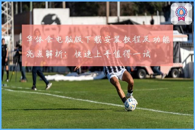 华体会电脑版下载安装教程及功能亮点解析：快速上手值得一试