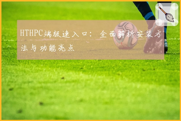 HTHPC端极速入口：全面解析安装方法与功能亮点