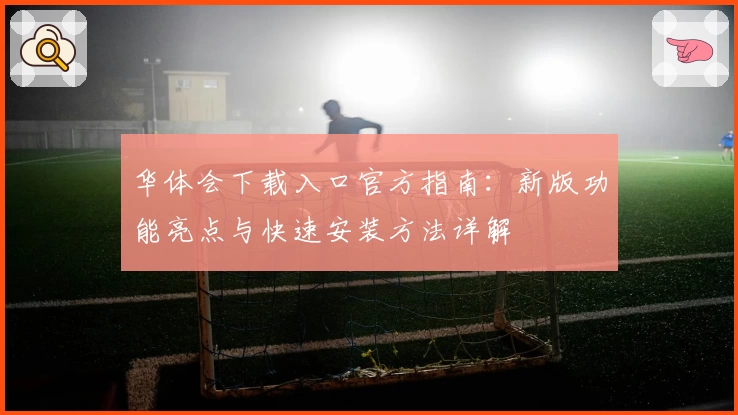 华体会下载入口官方指南：新版功能亮点与快速安装方法详解