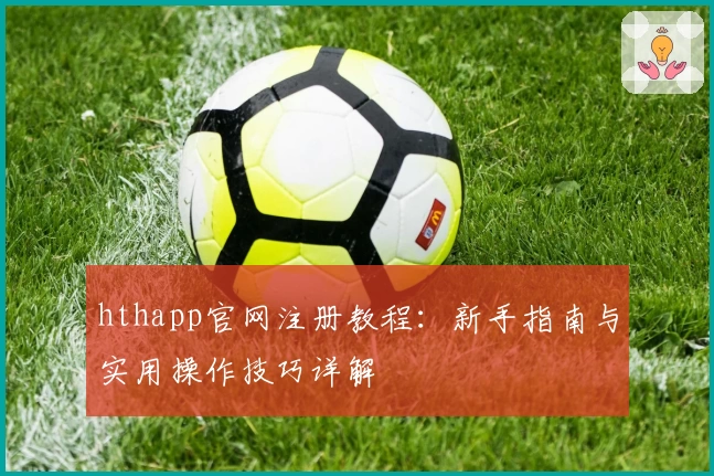 hthapp官网注册教程：新手指南与实用操作技巧详解