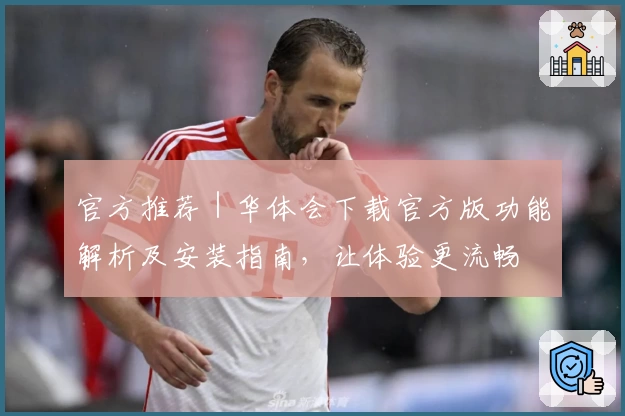 官方推荐｜华体会下载官方版功能解析及安装指南，让体验更流畅