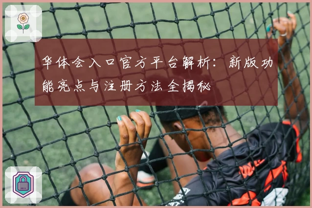 华体会入口官方平台解析：新版功能亮点与注册方法全揭秘