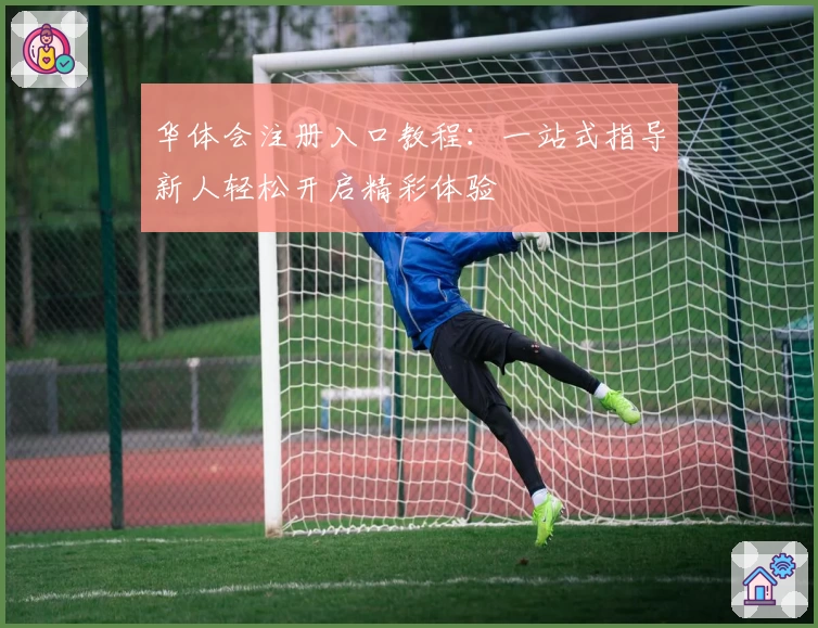 华体会注册入口教程:一站式指导新人轻松开启精彩体验
