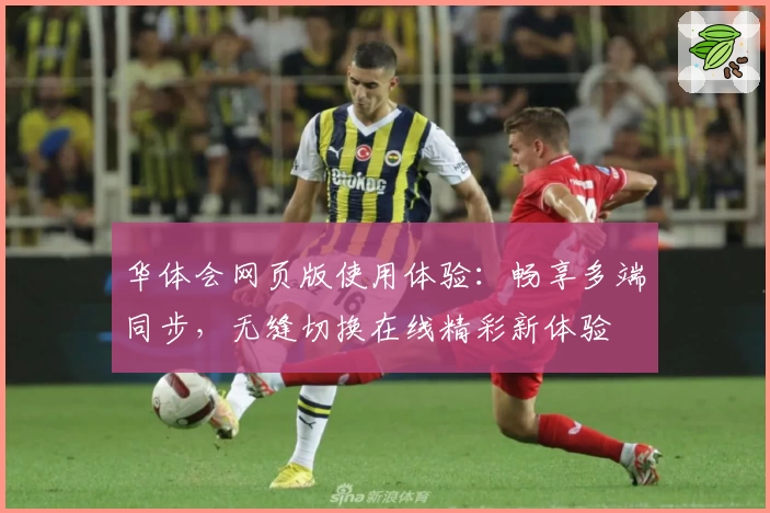 华体会网页版使用体验：畅享多端同步，无缝切换在线精彩新体验