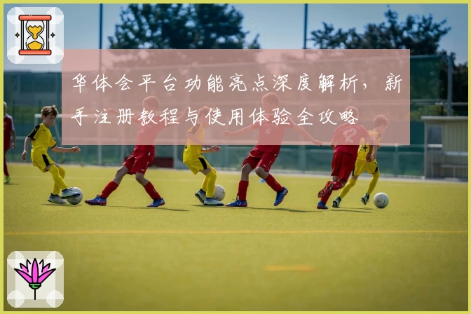 华体会平台功能亮点深度解析，新手注册教程与使用体验全攻略