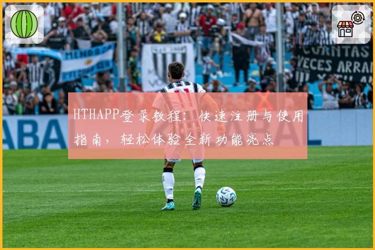HTHAPP登录教程：快速注册与使用指南，轻松体验全新功能亮点