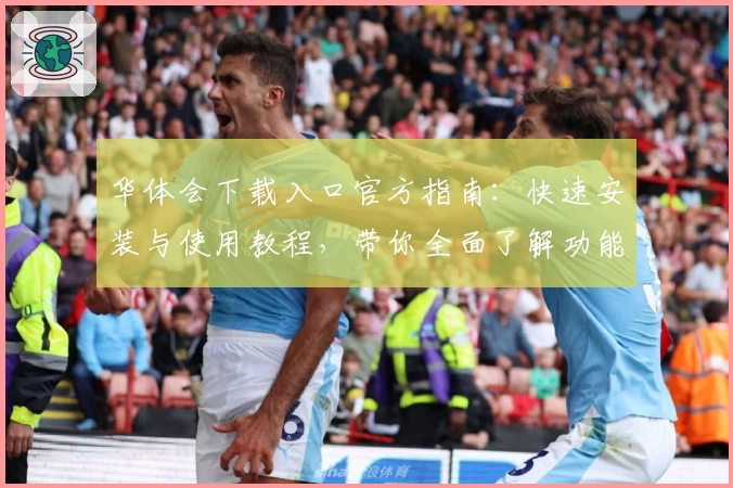 华体会下载入口官方指南：快速安装与使用教程，带你全面了解功能亮点与操作体验