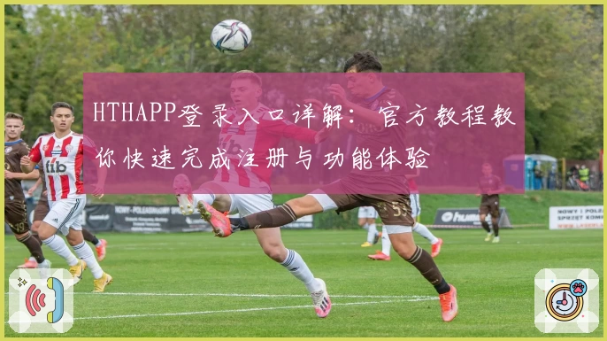 HTHAPP登录入口详解：官方教程教你快速完成注册与功能体验