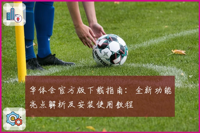华体会官方版下载指南：全新功能亮点解析及安装使用教程