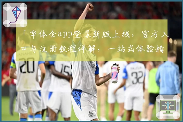 「华体会app登录新版上线，官方入口与注册教程详解，一站式体验精彩功能」