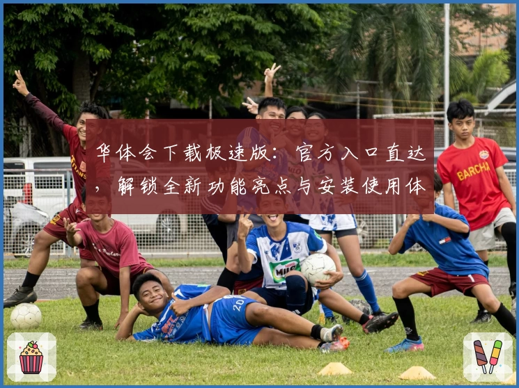华体会下载极速版：官方入口直达，解锁全新功能亮点与安装使用体验