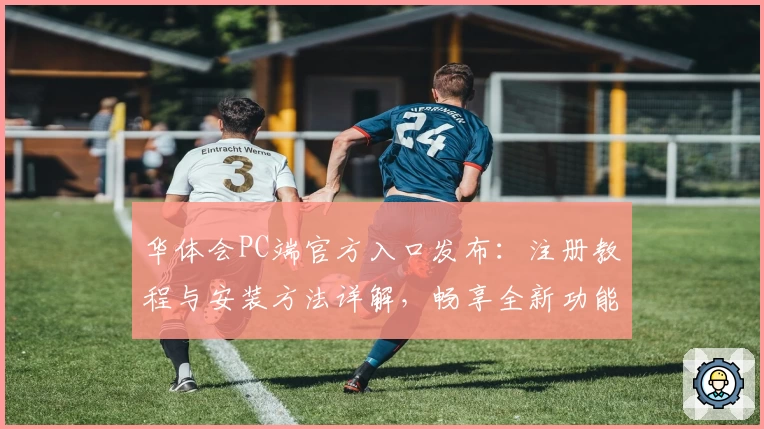 华体会PC端官方入口发布：注册教程与安装方法详解，畅享全新功能亮点体验