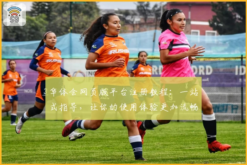 华体会网页版平台注册教程：一站式指导，让你的使用体验更加流畅