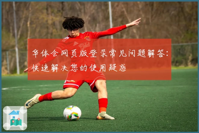 华体会网页版登录常见问题解答：快速解决您的使用疑惑