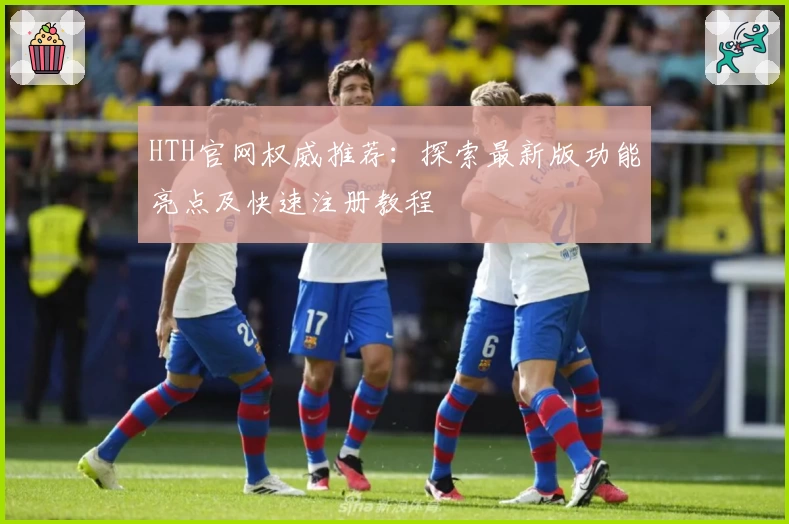 HTH官网权威推荐：探索最新版功能亮点及快速注册教程