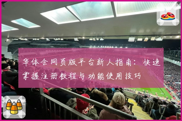 华体会网页版平台新人指南：快速掌握注册教程与功能使用技巧