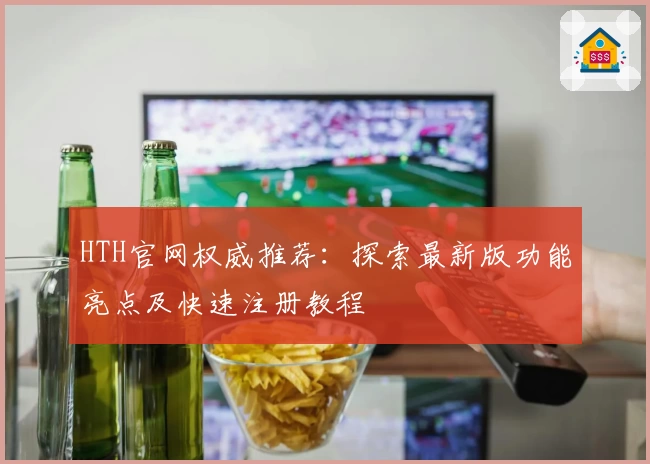 HTH官网权威推荐:探索最新版功能亮点及快速注册教程