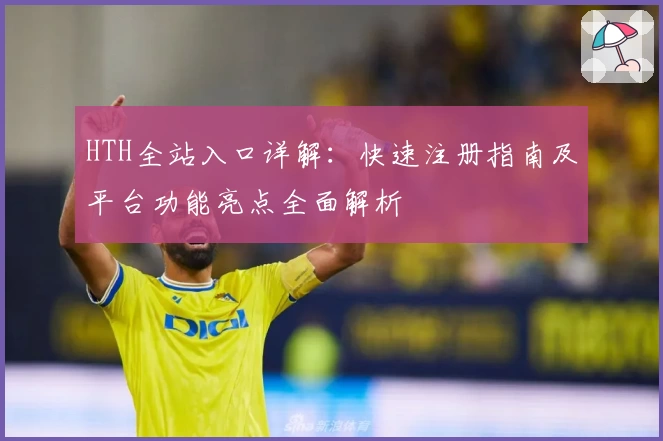 HTH全站入口详解：快速注册指南及平台功能亮点全面解析