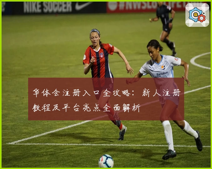 华体会注册入口全攻略:新人注册教程及平台亮点全面解析