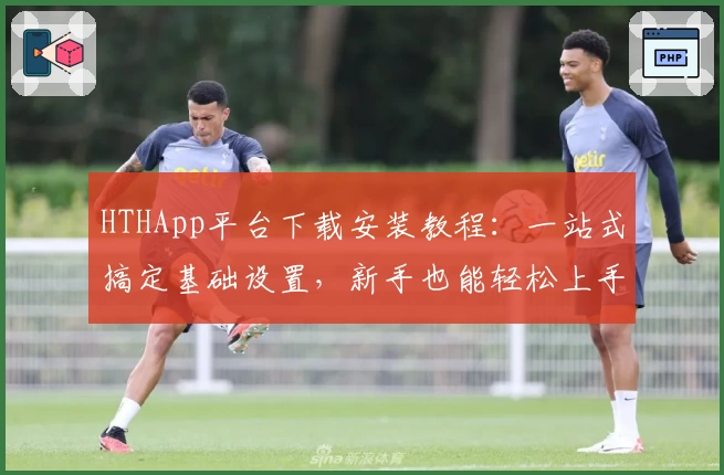 HTHApp平台下载安装教程:一站式搞定基础设置,新手也能轻松上手