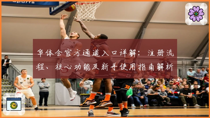 华体会官方通道入口详解：注册流程、核心功能及新手使用指南解析